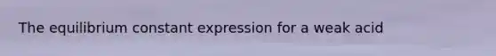 The equilibrium constant expression for a weak acid