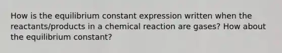 How is the equilibrium constant expression written when the reactants/products in a chemical reaction are gases? How about the equilibrium constant?