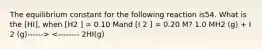 The equilibrium constant for the following reaction is54. What is the [HI], when [H2 ] = 0.10 Mand [I 2 ] = 0.20 M? 1.0 MH2 (g) + I 2 (g)------> <-------- 2HI(g)