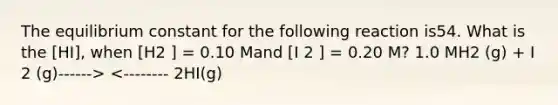 The equilibrium constant for the following reaction is54. What is the [HI], when [H2 ] = 0.10 Mand [I 2 ] = 0.20 M? 1.0 MH2 (g) + I 2 (g)------> <-------- 2HI(g)