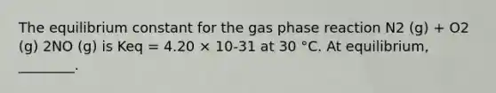 The equilibrium constant for the gas phase reaction N2 (g) + O2 (g) 2NO (g) is Keq = 4.20 × 10-31 at 30 °C. At equilibrium, ________.