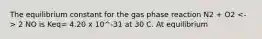 The equilibrium constant for the gas phase reaction N2 + O2 2 NO is Keq= 4.20 x 10^-31 at 30 C. At equilibrium