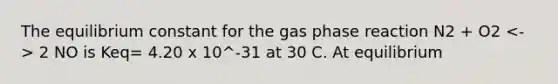 The equilibrium constant for the gas phase reaction N2 + O2 2 NO is Keq= 4.20 x 10^-31 at 30 C. At equilibrium