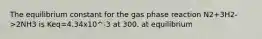 The equilibrium constant for the gas phase reaction N2+3H2->2NH3 is Keq=4.34x10^-3 at 300. at equilibrium