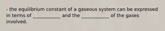 - the equilibrium constant of a gaseous system can be expressed in terms of ____________ and the ____________ of the gases involved.