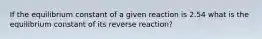 If the equilibrium constant of a given reaction is 2.54 what is the equilibrium constant of its reverse reaction?