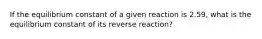 If the equilibrium constant of a given reaction is 2.59, what is the equilibrium constant of its reverse reaction?