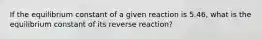 If the equilibrium constant of a given reaction is 5.46, what is the equilibrium constant of its reverse reaction?