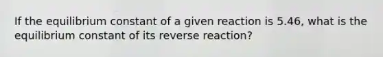 If the equilibrium constant of a given reaction is 5.46, what is the equilibrium constant of its reverse reaction?