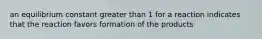 an equilibrium constant greater than 1 for a reaction indicates that the reaction favors formation of the products