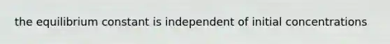 the equilibrium constant is independent of initial concentrations