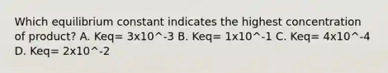 Which equilibrium constant indicates the highest concentration of product? A. Keq= 3x10^-3 B. Keq= 1x10^-1 C. Keq= 4x10^-4 D. Keq= 2x10^-2