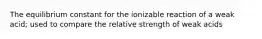 The equilibrium constant for the ionizable reaction of a weak acid; used to compare the relative strength of weak acids