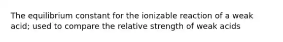 The equilibrium constant for the ionizable reaction of a weak acid; used to compare the relative strength of weak acids