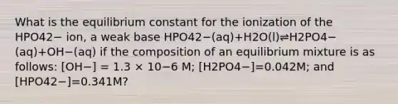 What is the equilibrium constant for the ionization of the HPO42− ion, a weak base HPO42−(aq)+H2O(l)⇌H2PO4−(aq)+OH−(aq) if the composition of an equilibrium mixture is as follows: [OH−] = 1.3 × 10−6 M; [H2PO4−]=0.042M; and [HPO42−]=0.341M?