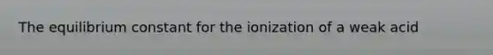 The equilibrium constant for the ionization of a weak acid