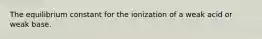 The equilibrium constant for the ionization of a weak acid or weak base.