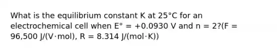 What is the equilibrium constant K at 25°C for an electrochemical cell when E° = +0.0930 V and n = 2?(F = 96,500 J/(V･mol), R = 8.314 J/(mol･K))