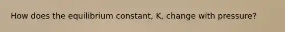 How does the equilibrium constant, K, change with pressure?