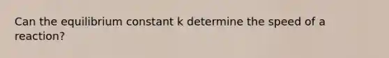 Can the equilibrium constant k determine the speed of a reaction?