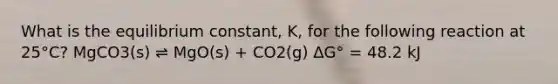 What is the equilibrium constant, K, for the following reaction at 25°C? MgCO3(s) ⇌ MgO(s) + CO2(g) ΔG° = 48.2 kJ