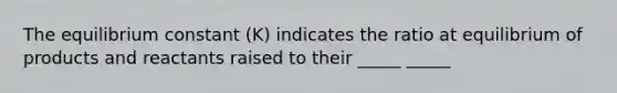 The equilibrium constant (K) indicates the ratio at equilibrium of products and reactants raised to their _____ _____