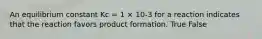 An equilibrium constant Kc = 1 × 10-3 for a reaction indicates that the reaction favors product formation. True False