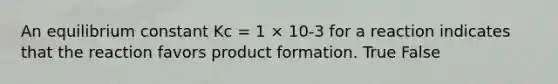 An equilibrium constant Kc = 1 × 10-3 for a reaction indicates that the reaction favors product formation. True False