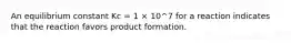 An equilibrium constant Kc = 1 × 10^7 for a reaction indicates that the reaction favors product formation.