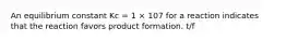 An equilibrium constant Kc = 1 × 107 for a reaction indicates that the reaction favors product formation. t/f