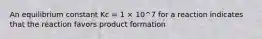 An equilibrium constant Kc = 1 × 10^7 for a reaction indicates that the reaction favors product formation