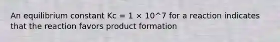 An equilibrium constant Kc = 1 × 10^7 for a reaction indicates that the reaction favors product formation