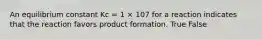 An equilibrium constant Kc = 1 × 107 for a reaction indicates that the reaction favors product formation. True False