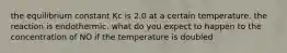 the equilibrium constant Kc is 2.0 at a certain temperature. the reaction is endothermic. what do you expect to happen to the concentration of NO if the temperature is doubled