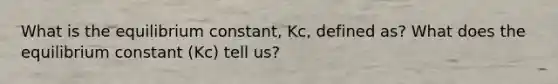 What is the equilibrium constant, Kc, defined as? What does the equilibrium constant (Kc) tell us?