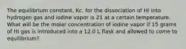 The equilibrium constant, Kc, for the dissociation of HI into hydrogen gas and iodine vapor is 21 at a certain temperature. What will be the molar concentration of iodine vapor if 15 grams of HI gas is introduced into a 12.0 L flask and allowed to come to equilibrium?