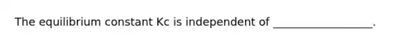 The equilibrium constant Kc is independent of __________________.