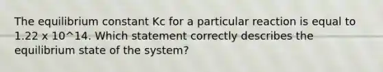 The equilibrium constant Kc for a particular reaction is equal to 1.22 x 10^14. Which statement correctly describes the equilibrium state of the system?