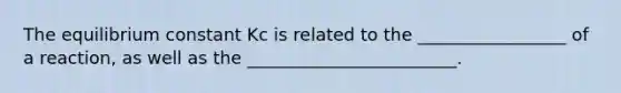 The equilibrium constant Kc is related to the _________________ of a reaction, as well as the ________________________.