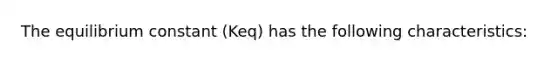 The equilibrium constant (Keq) has the following characteristics: