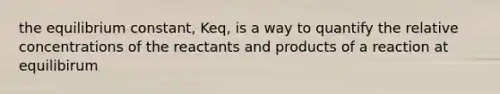 the equilibrium constant, Keq, is a way to quantify the relative concentrations of the reactants and products of a reaction at equilibirum