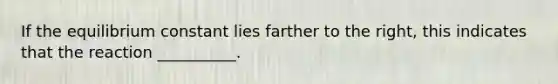 If the equilibrium constant lies farther to the right, this indicates that the reaction __________.