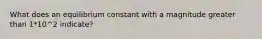 What does an equilibrium constant with a magnitude greater than 1*10^2 indicate?