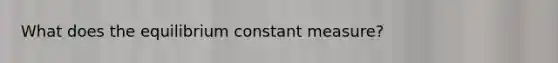 What does the equilibrium constant measure?