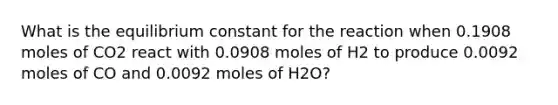 What is the equilibrium constant for the reaction when 0.1908 moles of CO2 react with 0.0908 moles of H2 to produce 0.0092 moles of CO and 0.0092 moles of H2O?