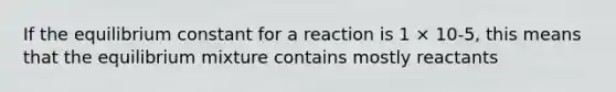 If the equilibrium constant for a reaction is 1 × 10-5, this means that the equilibrium mixture contains mostly reactants