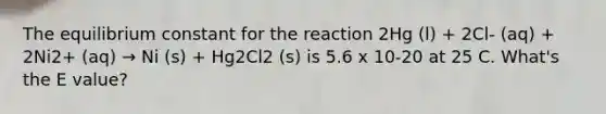 The equilibrium constant for the reaction 2Hg (l) + 2Cl- (aq) + 2Ni2+ (aq) → Ni (s) + Hg2Cl2 (s) is 5.6 x 10-20 at 25 C. What's the E value?