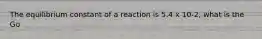 The equilibrium constant of a reaction is 5.4 x 10-2, what is the Go