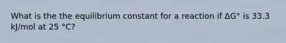 What is the the equilibrium constant for a reaction if ΔG° is 33.3 kJ/mol at 25 °C?