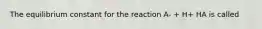 The equilibrium constant for the reaction A- + H+ HA is called